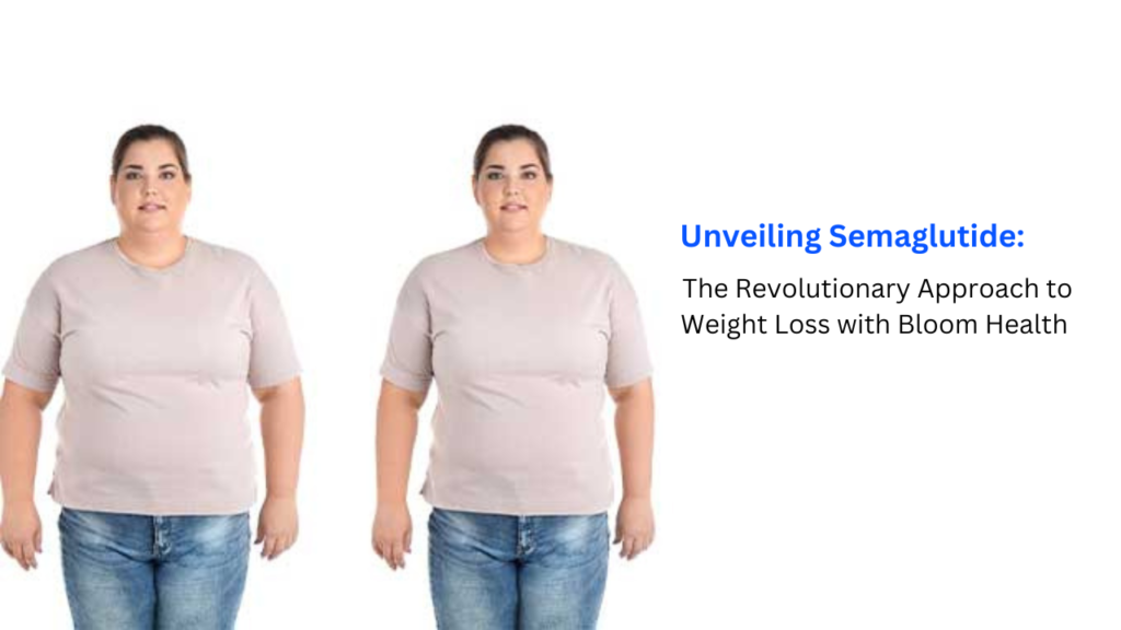 Unveiling Semaglutide: The Revolutionary Approach to Weight Loss with Bloom Health